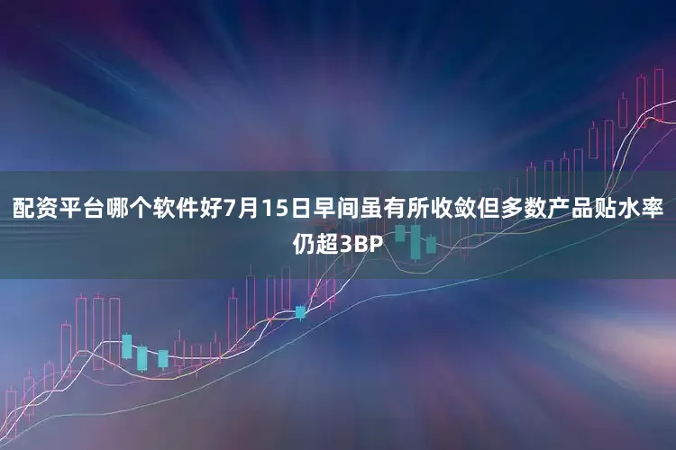 配资平台哪个软件好7月15日早间虽有所收敛但多数产品贴水率仍超3BP
