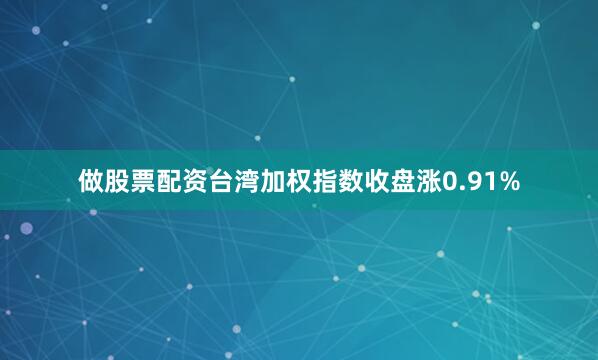 做股票配资台湾加权指数收盘涨0.91%