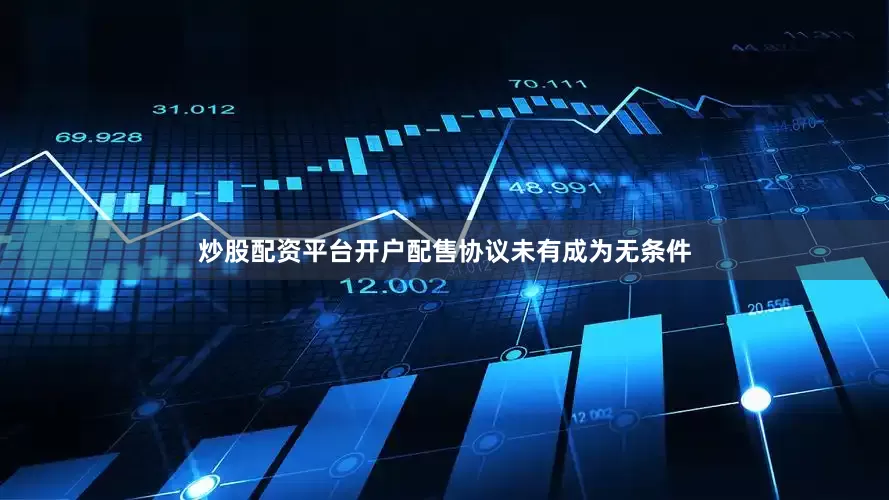 炒股配资平台开户配售协议未有成为无条件