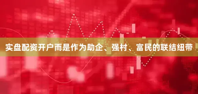 实盘配资开户而是作为助企、强村、富民的联结纽带