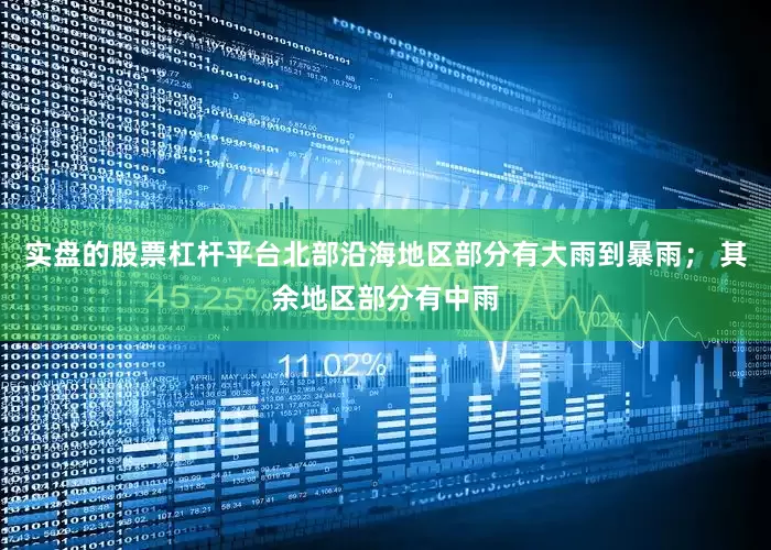 实盘的股票杠杆平台北部沿海地区部分有大雨到暴雨； 其余地区部分有中雨