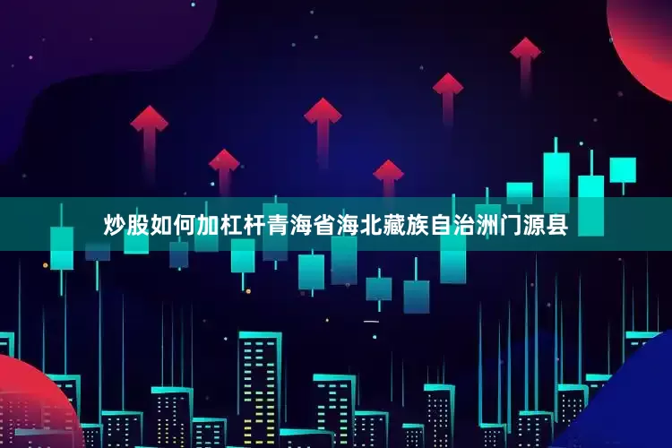炒股如何加杠杆青海省海北藏族自治洲门源县