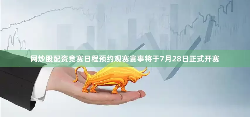 网炒股配资竞赛日程预约观赛赛事将于7月28日正式开赛