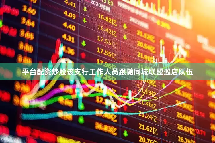 平台配资炒股该支行工作人员跟随同城联盟巡店队伍