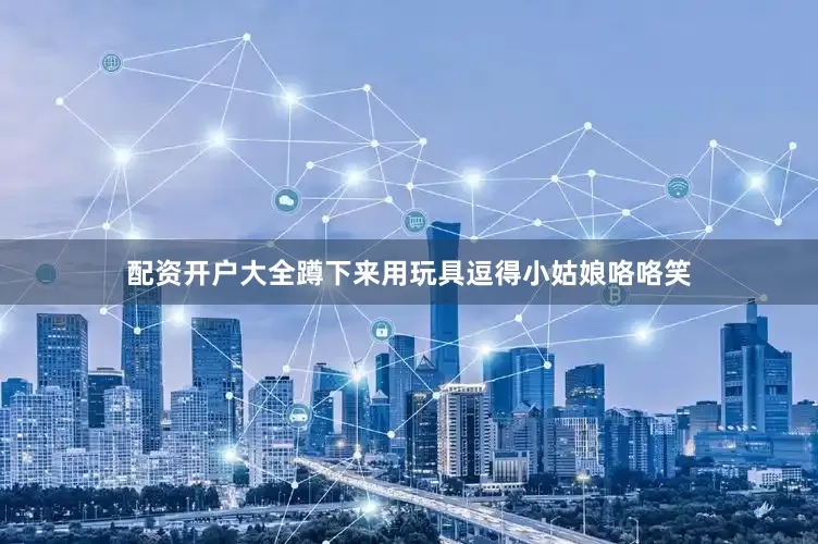 配资开户大全蹲下来用玩具逗得小姑娘咯咯笑