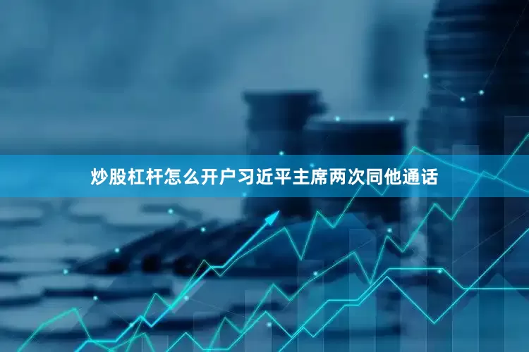 炒股杠杆怎么开户习近平主席两次同他通话