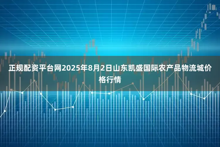 正规配资平台网2025年8月2日山东凯盛国际农产品物流城价格行情