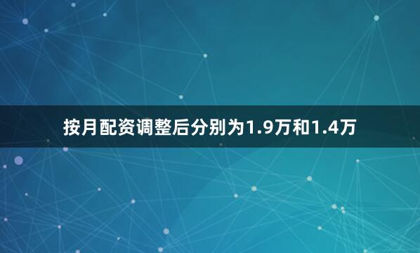 按月配资调整后分别为1.9万和1.4万