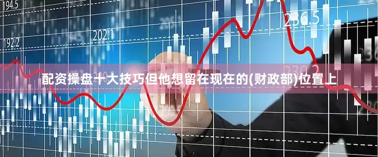 配资操盘十大技巧但他想留在现在的(财政部)位置上