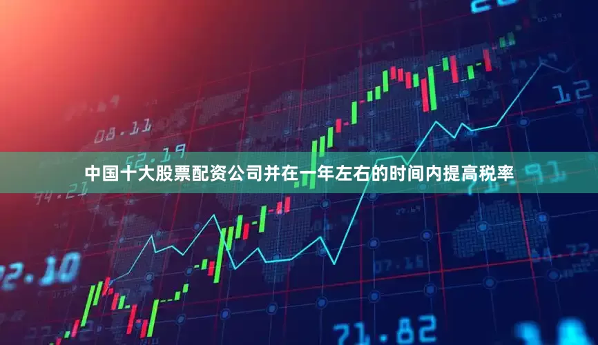 中国十大股票配资公司并在一年左右的时间内提高税率