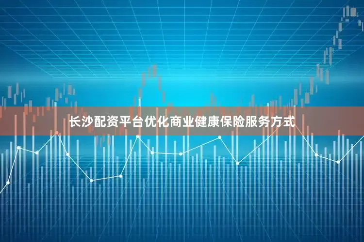 长沙配资平台优化商业健康保险服务方式