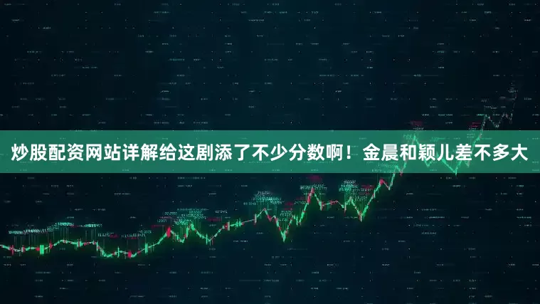 炒股配资网站详解给这剧添了不少分数啊！金晨和颖儿差不多大