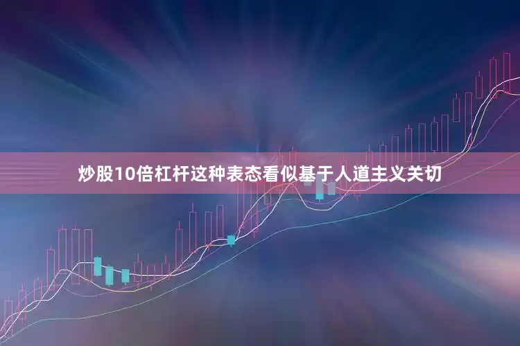 炒股10倍杠杆这种表态看似基于人道主义关切
