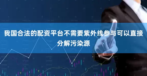 我国合法的配资平台不需要紫外线参与可以直接分解污染源