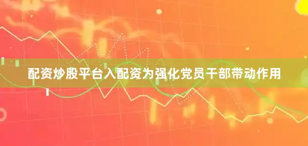 配资炒股平台入配资为强化党员干部带动作用