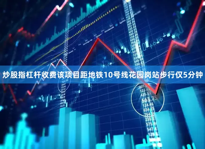 炒股指杠杆收费该项目距地铁10号线花园岗站步行仅5分钟