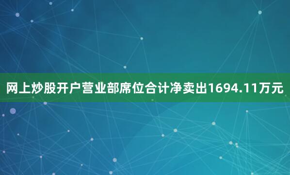 网上炒股开户营业部席位合计净卖出1694.11万元