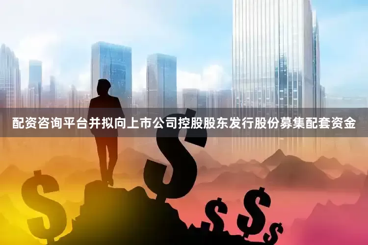 配资咨询平台并拟向上市公司控股股东发行股份募集配套资金