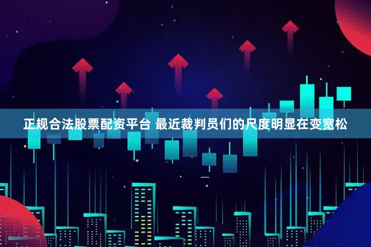 正规合法股票配资平台 最近裁判员们的尺度明显在变宽松