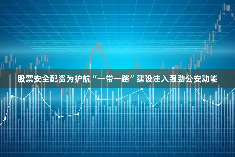 股票安全配资为护航“一带一路”建设注入强劲公安动能