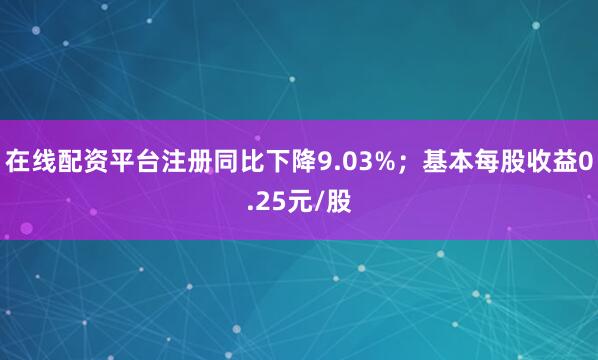 在线配资平台注册同比下降9.03%；基本每股收益0.25元/股