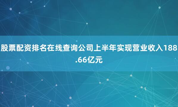 股票配资排名在线查询公司上半年实现营业收入188.66亿元