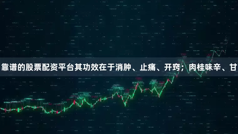 靠谱的股票配资平台其功效在于消肿、止痛、开窍；肉桂味辛、甘