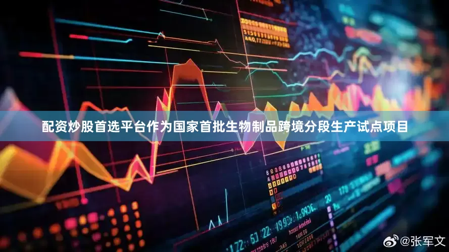 配资炒股首选平台作为国家首批生物制品跨境分段生产试点项目