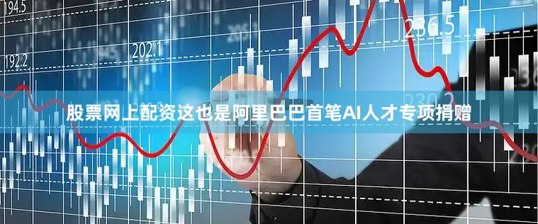 股票网上配资这也是阿里巴巴首笔AI人才专项捐赠