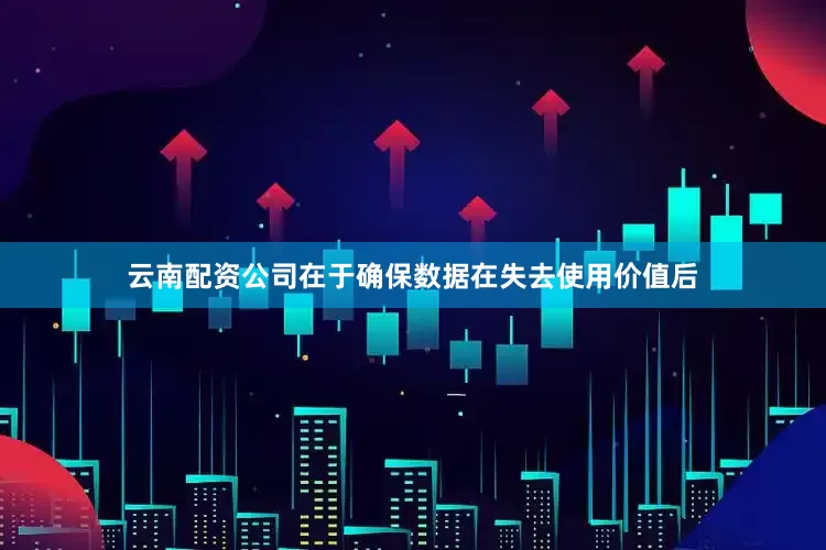 云南配资公司在于确保数据在失去使用价值后