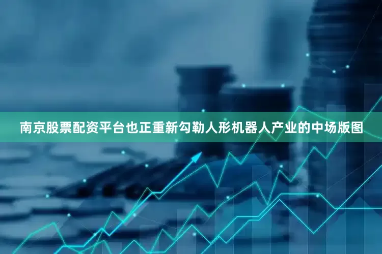 南京股票配资平台也正重新勾勒人形机器人产业的中场版图
