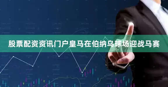 股票配资资讯门户皇马在伯纳乌球场迎战马赛