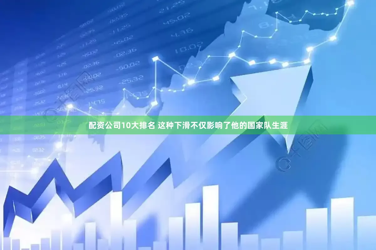 配资公司10大排名 这种下滑不仅影响了他的国家队生涯