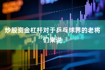 炒股资金杠杆对于乒乓球界的老将们来说
