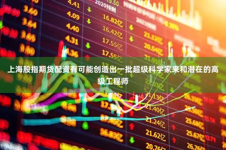 上海股指期货配资有可能创造出一批超级科学家来和潜在的高级工程师