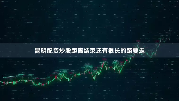 昆明配资炒股距离结束还有很长的路要走